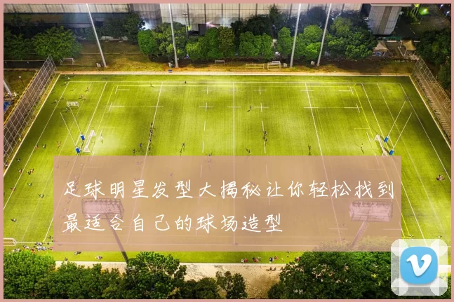 足球明星发型大揭秘让你轻松找到最适合自己的球场造型