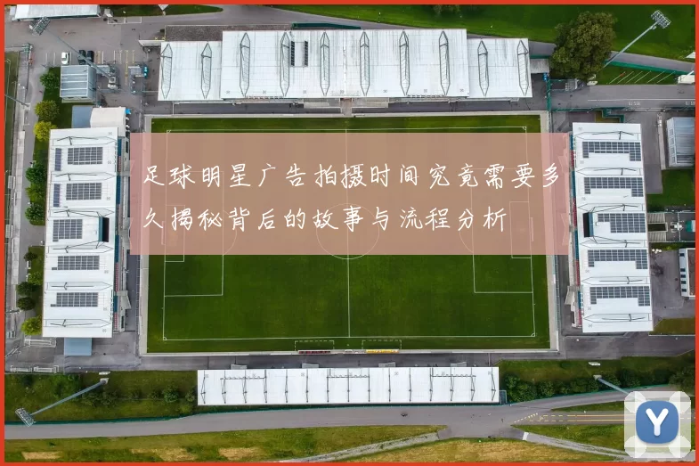 足球明星广告拍摄时间究竟需要多久揭秘背后的故事与流程分析