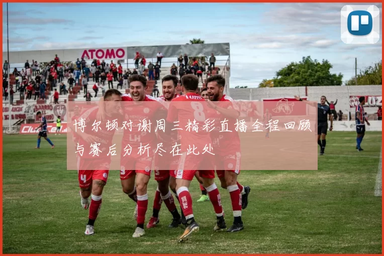 博尔顿对谢周三精彩直播全程回顾与赛后分析尽在此处
