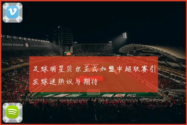 足球明星贝尔正式加盟中超联赛引发球迷热议与期待