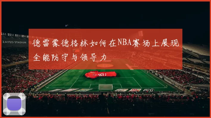 德雷蒙德格林如何在NBA赛场上展现全能防守与领导力