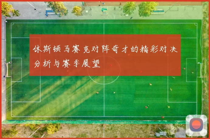 休斯顿马赛克对阵奇才的精彩对决分析与赛季展望