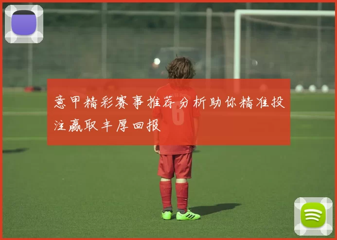 意甲精彩赛事推荐分析助你精准投注赢取丰厚回报